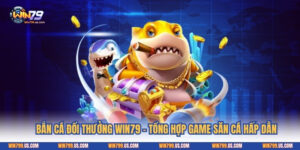 Bắn Cá Đổi Thưởng Win79 - Tổng Hợp Game Săn Cá Hấp Dẫn