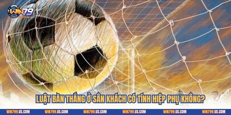Luật bàn thắng ở sân khách có tính hiệp phụ không?
